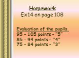 Homework Ex14 on page 108. Evaluation of the pupils. 95 – 105 points – “5” 85 – 94 points – “4” 75 – 84 points – “3”