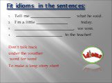 Fit idioms in the sentences: Tell me ___________________ what he said. I’m a little _______________ today. ____________________________, we won. ______________________ to the teacher! Don’t talk back under the weather word for word To make a long story short