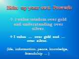 I value wisdom over gold and understanding over silver. Make up your own Proverb: I value … over gold and … over silver. (life, information, peace, knowledge, friendship … )