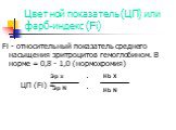Цветной показатель (ЦП) или фарб-индекс (Fi). Fi - относительный показатель среднего насыщения эритроцитов гемоглобином. В норме = 0,8 - 1,0 (нормохромия) ЦП (Fi) =. Эр х Эр N .. Hb X Hb N