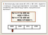 2. Значения двух массивов A[1..300] и B[1..300] задаются с помощью следующего фрагмента программы. Сколько элементов массива B будут иметь отрицательные значения? for n:=1 to 300 do A[n]:=100-n; for n:=1 to 300 do B[n]:=2*A[n]+1;