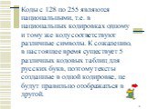 Коды с 128 по 255 являются национальными, т.е. в национальных кодировках одному и тому же коду соответствуют различные символы. К сожалению, в настоящее время существует 5 различных кодовых таблиц для русских букв, поэтому тексты созданные в одной кодировке, не будут правильно отображаться в другой.