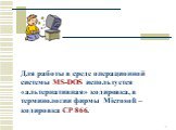 Для работы в среде операционной системы MS-DOS используется «альтернативная» кодировка, в терминологии фирмы Microsoft – кодировка CP 866.