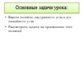 Основные задачи урока: Ввести понятие двугранного угла и его линейного угла Рассмотреть задачи на применение этих понятий