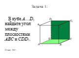 Задача 1: В кубе A…D1 найдите угол между плоскостями ABC и CDD1. Ответ: 90o.