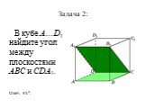 Задача 2: В кубе A…D1 найдите угол между плоскостями ABC и CDA1. Ответ: 45o.