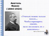 Французский писатель. Анатоль Франс (1844-1924). «Учиться можно только весело... Чтобы переварить знания, надо поглощать их с аппетитом.»