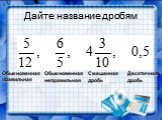 Дайте название дробям. Обыкновенная правильная. Обыкновенная неправильная. Смешанная дробь Десятичная дробь