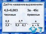 Дайте название выражениям. 4,5+6,003 3а - 45с. Числовые Буквенные