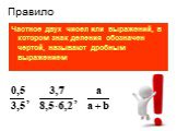 Правило. Частное двух чисел или выражений, в котором знак деления обозначен чертой, называют дробным выражением