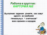 Работа в группах: КАРТОЧКА №2. Выполнив задание узнаете, как зовут одного из наиболее гениальных “ счетчиков” всех времен и народов