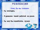 РЕФЛЕКСИЯ. Кому бы вы сказали: Ты молодец. Я доволен твоей работой на уроке. Ты мог бы поработать лучше.