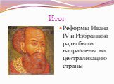 Итог. Реформы Ивана IV и Избранной рады были направлены на централизацию страны
