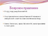 Боярское правление. В 1533 году умер Василий III. Над трехлетним сыном Иваном IV назначил опекунский совет из семи влиятельных бояр. Елена Глинская, вдова Василия III, взяла правление в свои руки.