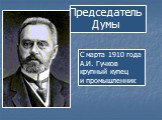 Председатель Думы. С марта 1910 года А.И. Гучков крупный купец и промышленник