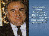 Черномырдин Виктор Степанович (род. в 1938 г.). В 1993 г. назначен Председателем Правительства.