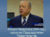 Михаил Фрадков в 2004 году назначен Председателем Правительства