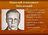 Николай Алексеевич Заболоцкий. Родился 24 апреля 1903 года в восьми километрах от Казани, где его отец служил агрономом, а мать – сельской учительницей.