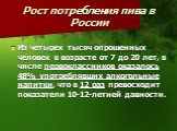 Рост потребления пива в России. Из четырех тысяч опрошенных человек в возрасте от 7 до 20 лет, в числе первоклассников оказалось 48% употреблявших алкогольные напитки, что в 12 раз превосходит показатели 10-12-летней давности.