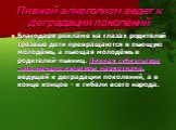 Пивной алкоголизм ведет к деградации поколений. Благодаря рекламе на глазах родителей трезвые дети превращаются в пьющую молодёжь, а пьющая молодёжь в родителей-пьяниц. Пивная субкультура - это начало культуры наркотизма, ведущей к деградации поколений, а в конце концов - к гибели всего народа.