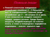 Пивной алкоголик ежедневно потребляет минимум 2 – 3 бутылки за раз. А «продвинутые» пивные люди потребляют до 7 – 10 литров (!) в день. У них появляется синдром пивного сердца, цирроз печени. Среди букета веществ, воздействующих на клетки мозга, в пиве в микродозах содержится кадаверин – аналог труп