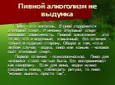 Пивной алкоголизм не выдумка. Пиво - это алкоголь. В пиве содержится этиловый спирт. И именно этиловый спирт вызывает зависимость. Пивной алкоголизм - это то же, что и водочный, коньячный. Его отличия - только в худшую сторону. Общее в том, что в любом случае - водка, пиво или коньяк - человек пьёт 