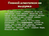 Второе отличие - химическое. В состав пива входят очень вредные вещества. Это, прежде всего моноамины - продукты распада хмеля, которые и дают основной элемент пивного опьянения - состояние пришибленности, тупости. Кстати среди моноаминов - есть кадаверин, трупный яд. Кроме того, в пиве много женски