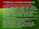 Особенности пивного алкоголизма. Алкоголизация пивом создает впечатление благополучия, ложное впечатление благополучия. Потребность выпить пива не вызывает такую тревогу у человека, как потребность в водке. Пивной алкоголизм развивается медленнее, более вкрадчиво, чем водочный. А уж когда развиваетс