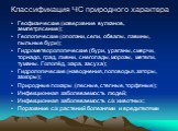 Геофизические (извержение вулканов, землетрясение); Геологические (оползни, сели, обвалы, лавины, пыльные бури); Гидрометеорологические (бури, ураганы, смерчи, торнадо, град, ливни, снегопады, морозы, метели, туманы. Гололёд, жара, засуха); Гидрологические (наводнения, половодья, заторы, зажоры); Пр