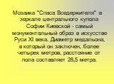 Мозаика "Спаса Вседержителя" в зеркале центрального купола Софии Киевской - самый монументальный образ в искусстве Руси XI века. Диаметр медальона, в который он заключен, более четырех метров, расстояние от пола составляет 28,5 метра.