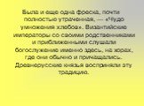 Была и еще одна фреска, почти полностью утраченная, — «Чудо умножения хлебов». Византийские императоры со своими родственниками и приближенными слушали богослужение именно здесь, на хорах, где они обычно и причащались. Древнерусские князья восприняли эту традицию.