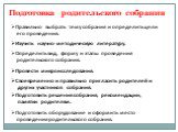 Подготовка родительского собрания. Правильно выбрать тему собрания и определить цели его проведения. Изучить научно-методическую литературу. Определить вид, форму и этапы проведения родительского собрания. Провести микроисследования. Своевременно и правильно пригласить родителей и других участников 