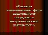 «Развитие эмоциональной сферы дошкольников посредством театрализованной деятельности»