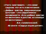 «Учить чувствовать – это самое трудное, что есть в воспитании. …Добрые чувства, эмоциональная культура – это средоточение человечности. Если добрые чувства не воспитаны в детстве, их никогда не воспитаешь». В.А. Сухомлинский. Из книги «Сердце отдаю детям».