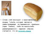 Слово хлеб восходит к праславянской форме *хлѣбъ, которая является заимствованием из германского праязыка (герм. *hlaiƀaz), либо из какого-либо раннегерманского наречия (обычно считается, что из готского языка