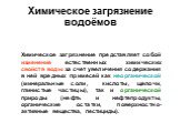 Химическое загрязнение водоёмов. Химическое загрязнение представляет собой изменение естественных химических свойств воды за счет увеличения содержания в ней вредных примесей как неорганической (минеральные соли, кислоты, щелочи, глинистые частицы), так и органической природы (нефть и нефтепродукты,