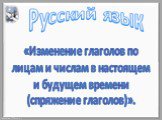 «Изменение глаголов по лицам и числам в настоящем и будущем времени (спряжение глаголов)». Русский язык