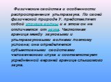   Физические свойства и особенности распространения ультразвука. По своей физической природе У. представляет собой упругие волны и в этом он не отличается от звука. Частотная граница между звуковыми и ультразвуковыми волнами поэтому условна; она определяется субъективными свойствами человеческого сл