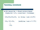 Примеры изомеров. Для вещества с общей молекулярной формулой С4Н10 существуют 2 изомера: СН3-СН2-СН2-СН3 (н - бутан, t кип.=-0,50С) СН3- СН -СН3 (изобутан, t кип.=-11,70С) | СН3