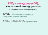 S+6O3 – оксид серы (VI), кислотный оксид (высшая степень окисления серы). S+6O3- бесцветная жидкость Получение серной кислоты: S+6O3 + Н2О =Н2 S+6O4 серная кислота
