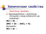Химические свойства. Кислотные свойства А. Взаимодействие с металлами, стоящими в ряду активности до водорода: HCl + Zn → 2HCl + Zn → ZnCl2 + H2 Допишите: HCl + Al →