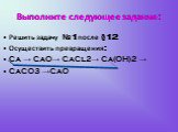 Выполните следующее задание: Решить задачу №1после §12 Осуществить превращения: Ca → CaO→ CaCl2→ Ca(OH)2 → CaCO3 →CaO