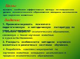 выявить наиболее эффективные методы по повышению уровня экологического образования младших школьников при изучении животных. Цель: Задачи: 1. Проанализировать психолого-педагогическую и методическую литературу по теме исследования. 2. Выявить сущность экологического образования, связанную с темой из