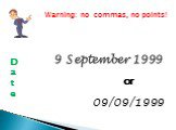 9 September 1999 or 09/09/1999 Warning: no commas, no points! Date