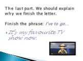 It’s my favourite TV show now. The last part. We should explain why we finish the letter. Finish the phrase: I’ve to go…