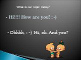 - Hi!!!! How are you? : -) - Ohhhh, : -) Hi, ok. And you? What is our topic today?