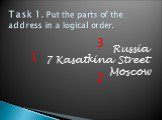 Task 1. Put the parts of the address in a logical order. Russia 7 Kasatkina Street Moscow