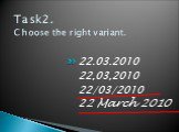 Task2. Choose the right variant. 22.03.2010 22,03,2010 22/03/2010 22 March 2010