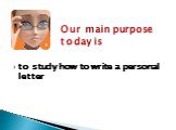 to study how to write a personal letter. Our main purpose today is