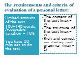 The requirements and criteria of evaluation of a personal letter: Limited amount of the text – 100-140 words. Acceptable variation - 10%. You have 20 minutes to do the task. The content of the text (max – 2) The structure of the text (max – 2) Rich and correct vocabulary and grammar (max – 2)
